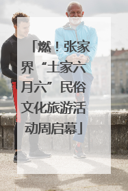燃！张家界“土家六月六”民俗文化旅游活动周启幕