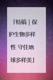 特稿｜保护生物多样性 守住地球多样美