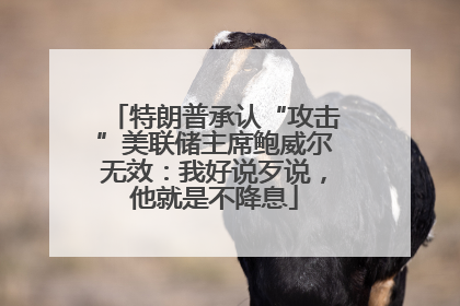 特朗普承认“攻击”美联储主席鲍威尔无效：我好说歹说，他就是不降息