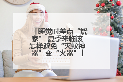 睡觉时差点“烧家” 夏季来临该怎样避免“灭蚊神器”变“火器”