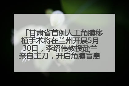 甘肃省首例人工角膜移植手术将在兰州开展5月30日，李绍伟教授赴兰亲自主刀，开启角膜盲患者复明新纪元