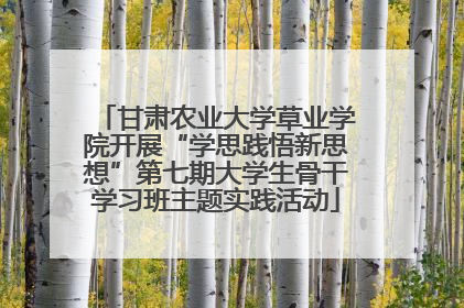 甘肃农业大学草业学院开展“学思践悟新思想”第七期大学生骨干学习班主题实践活动