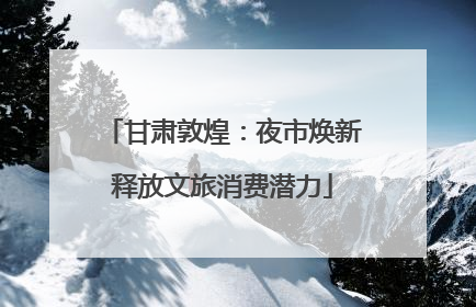 甘肃敦煌：夜市焕新释放文旅消费潜力