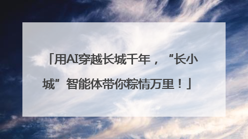 用AI穿越长城千年，“长小城”智能体带你粽情万里！