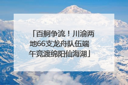百舸争流！川渝两地66支龙舟队伍端午竞渡绵阳仙海湖