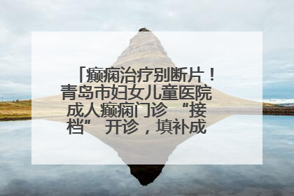 癫痫治疗别断片！青岛市妇女儿童医院成人癫痫门诊 “接档” 开诊，填补成年延续治疗空白
