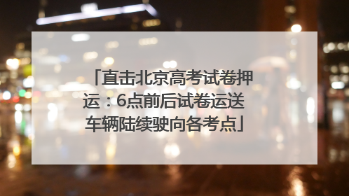 直击北京高考试卷押运：6点前后试卷运送车辆陆续驶向各考点