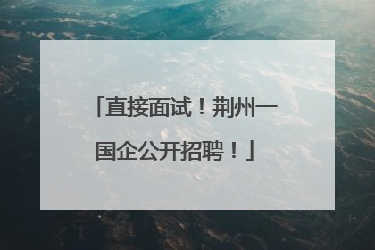 直接面试！荆州一国企公开招聘！