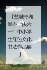 盐城亭湖举办“庆六一”中小学生红色文化书法作品展