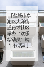 盐城市亭湖区大洋街道育才社区举办“欢乐粽动员”端午节活动