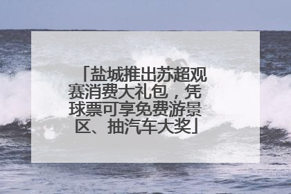 盐城推出苏超观赛消费大礼包，凭球票可享免费游景区、抽汽车大奖