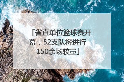 省直单位篮球赛开幕，52支队将进行150余场较量