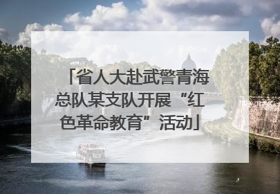 省人大赴武警青海总队某支队开展“红色革命教育”活动