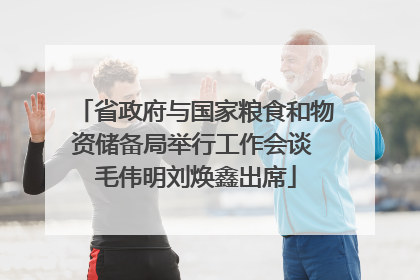 省政府与国家粮食和物资储备局举行工作会谈 毛伟明刘焕鑫出席