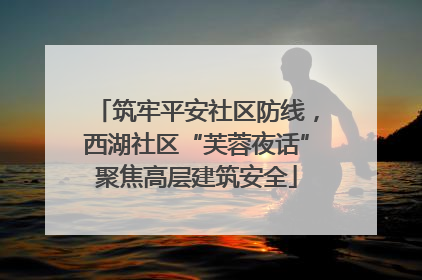 筑牢平安社区防线，西湖社区“芙蓉夜话”聚焦高层建筑安全