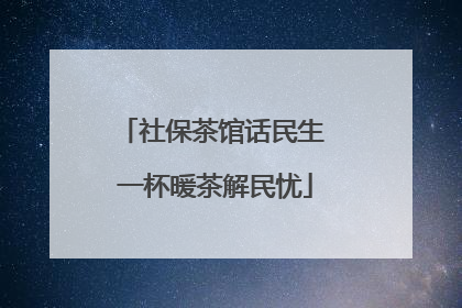 社保茶馆话民生 一杯暖茶解民忧