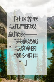 社区养老与托育的双赢探索——“共享奶奶”与孩童的“朝夕相伴”