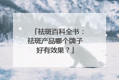 祛斑百科全书：祛斑产品哪个牌子好有效果？