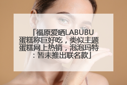 福原爱晒LABUBU蛋糕称巨好吃，类似主题蛋糕网上热销，泡泡玛特：暂未推出联名款