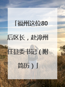 福州这位80后区长，赴漳州任县委书记（附简历）