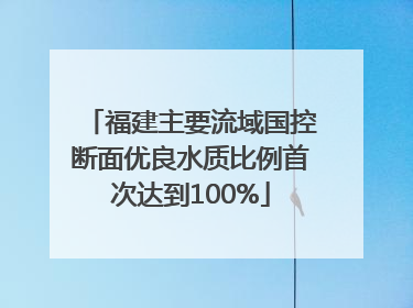 福建主要流域国控断面优良水质比例首次达到100%