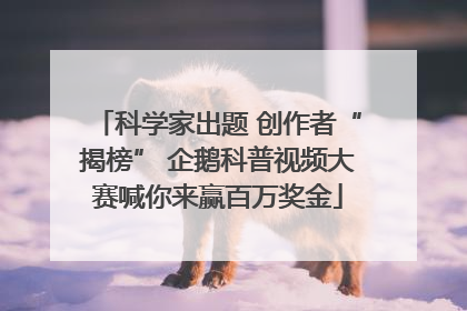 科学家出题 创作者“揭榜” 企鹅科普视频大赛喊你来赢百万奖金