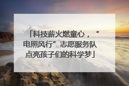 科技薪火燃童心，“电照风行”志愿服务队点亮孩子们的科学梦
