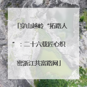穿山越岭“拓路人”：二十六载匠心织密浙江共富路网
