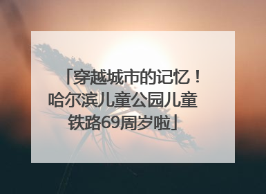 穿越城市的记忆！哈尔滨儿童公园儿童铁路69周岁啦