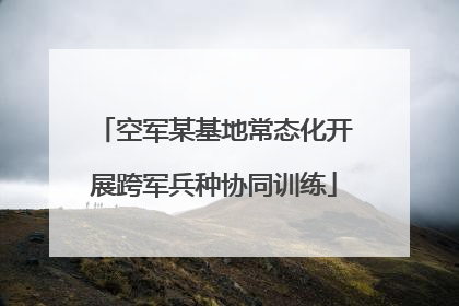 空军某基地常态化开展跨军兵种协同训练