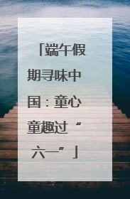 端午假期寻味中国：童心童趣过“六一”