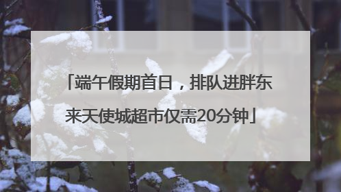 端午假期首日，排队进胖东来天使城超市仅需20分钟