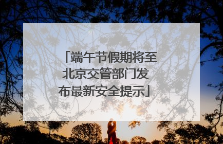 端午节假期将至 北京交管部门发布最新安全提示