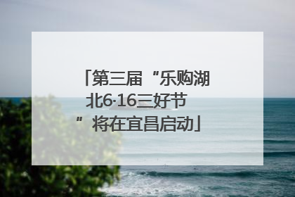 第三届“乐购湖北6·16三好节”将在宜昌启动