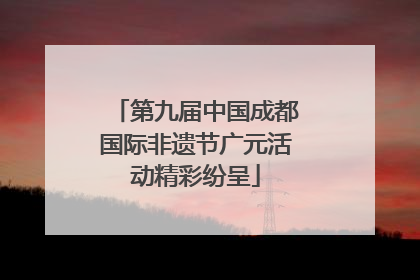 第九届中国成都国际非遗节广元活动精彩纷呈