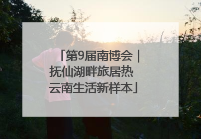 第9届南博会｜抚仙湖畔旅居热 云南生活新样本