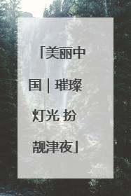 美丽中国｜璀璨灯光 扮靓津夜