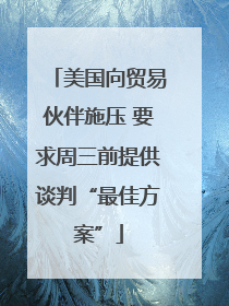 美国向贸易伙伴施压 要求周三前提供谈判“最佳方案”