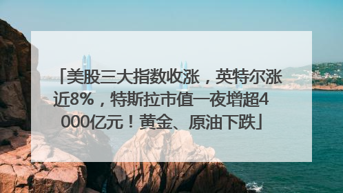 美股三大指数收涨，英特尔涨近8%，特斯拉市值一夜增超4000亿元！黄金、原油下跌