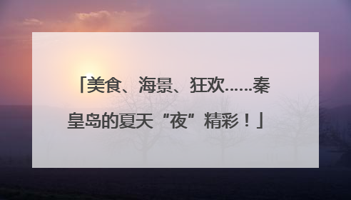 美食、海景、狂欢……秦皇岛的夏天“夜”精彩！