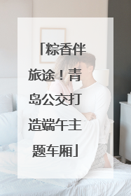 粽香伴旅途！青岛公交打造端午主题车厢