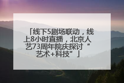 线下5剧场联动，线上8小时直播，北京人艺73周年院庆探讨“艺术+科技”