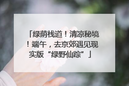 绿荫栈道！清凉秘境！端午，去京郊遇见现实版“绿野仙踪”