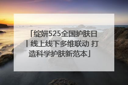 绽妍525全国护肤日丨线上线下多维联动 打造科学护肤新范本