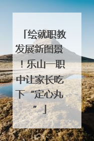 绘就职教发展新图景！乐山一职中让家长吃下“定心丸”