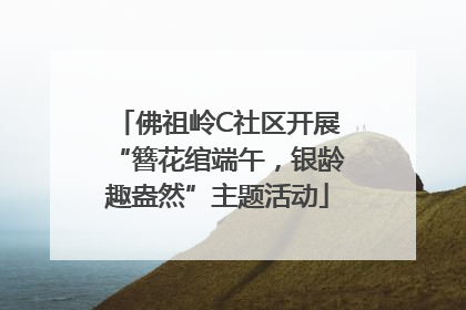 佛祖岭C社区开展“簪花绾端午，银龄趣盎然”主题活动