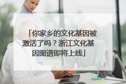 你家乡的文化基因被激活了吗？浙江文化基因图谱即将上线