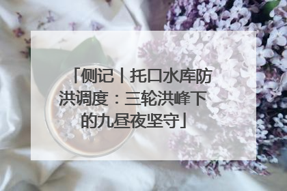 侧记丨托口水库防洪调度：三轮洪峰下的九昼夜坚守