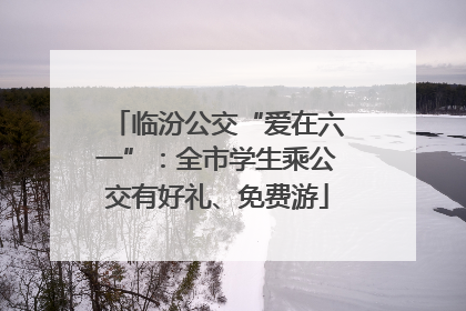 临汾公交“爱在六一”：全市学生乘公交有好礼、免费游