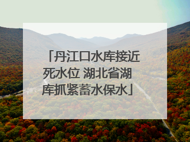 丹江口水库接近死水位 湖北省湖库抓紧蓄水保水